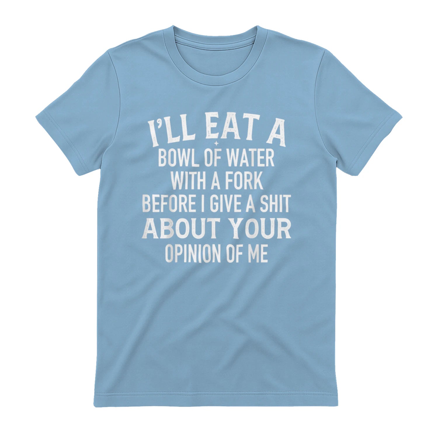 I'LL EAT A BOWL OF WATER WITH A FORK BEFORE I GIVE A SHIT ABOUT YOUR OPINION OF ME - Light Blue