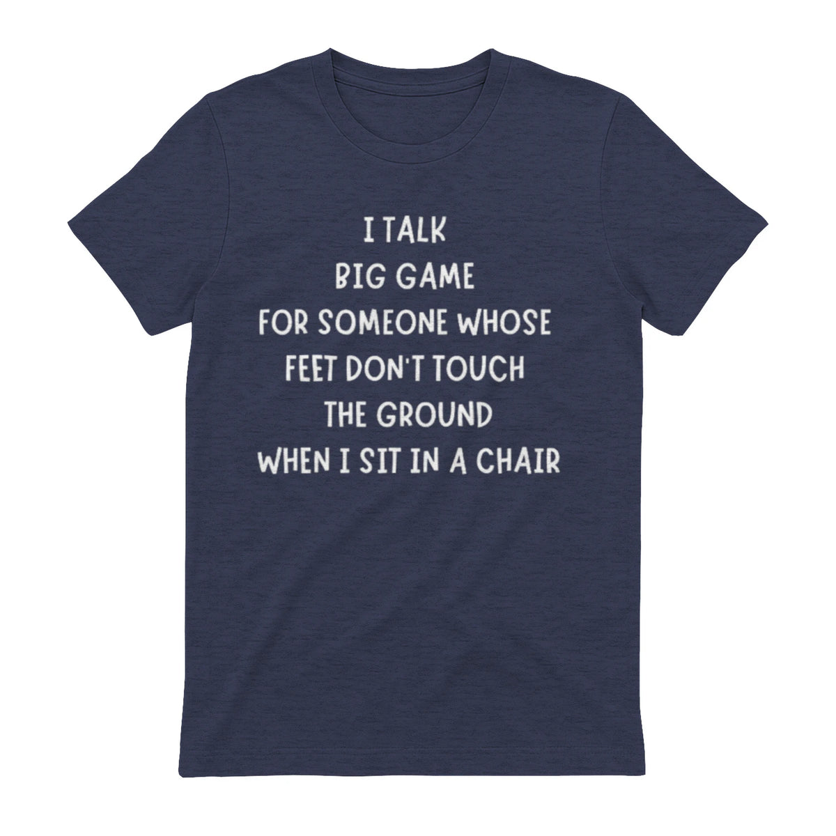 I TALK BIG GAME FOR SOMEONE WHOSE FEET DON'T TOUCH THE GROUND WHEN I SIT IN A CHAIR - Heather Navy