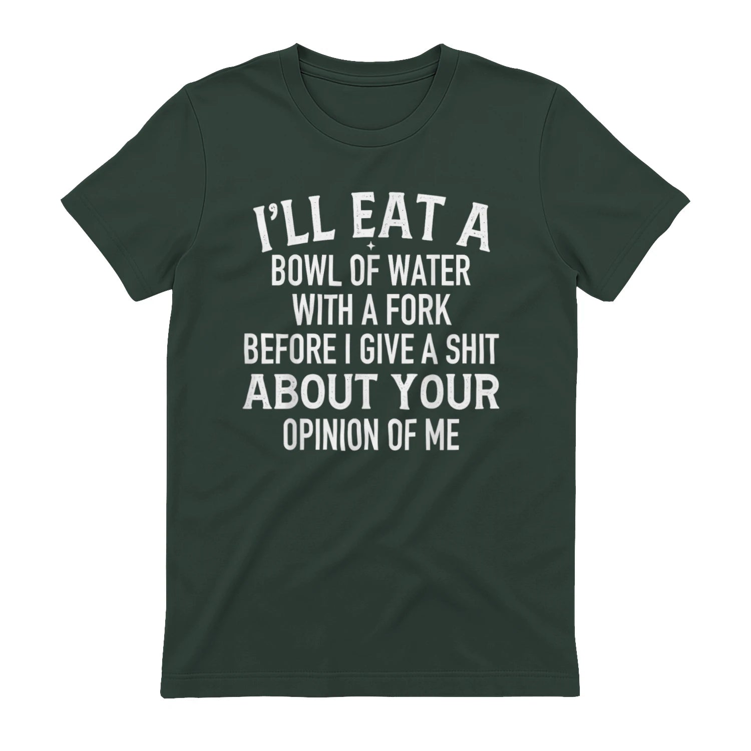 I'LL EAT A BOWL OF WATER WITH A FORK BEFORE I GIVE A SHIT ABOUT YOUR OPINION OF ME - Forest Green