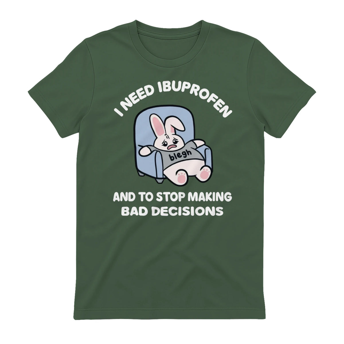 I NEED IBUPROFEN AND TO STOP MAKING BAD DECISIONS - Military Green