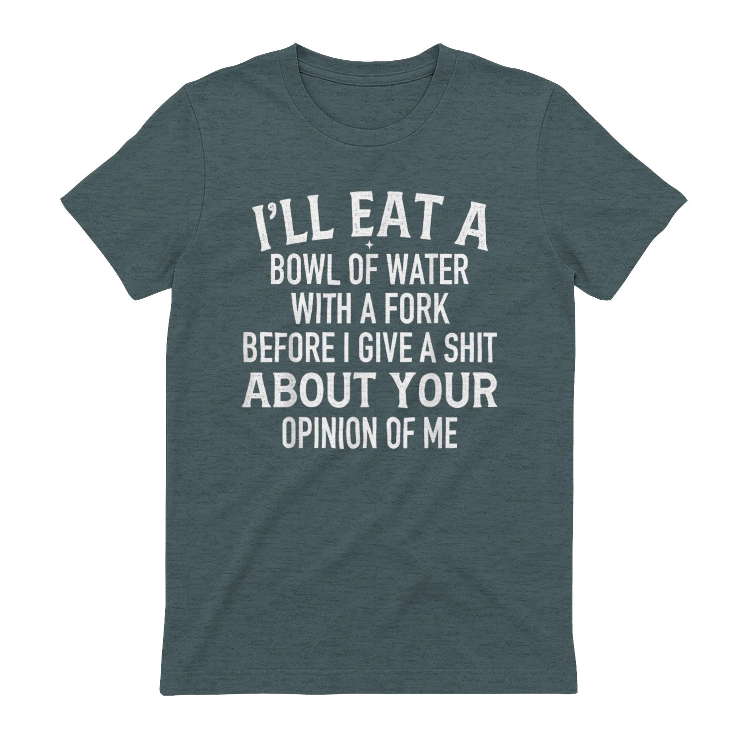 I'LL EAT A BOWL OF WATER WITH A FORK BEFORE I GIVE A SHIT ABOUT YOUR OPINION OF ME - Dark Heather