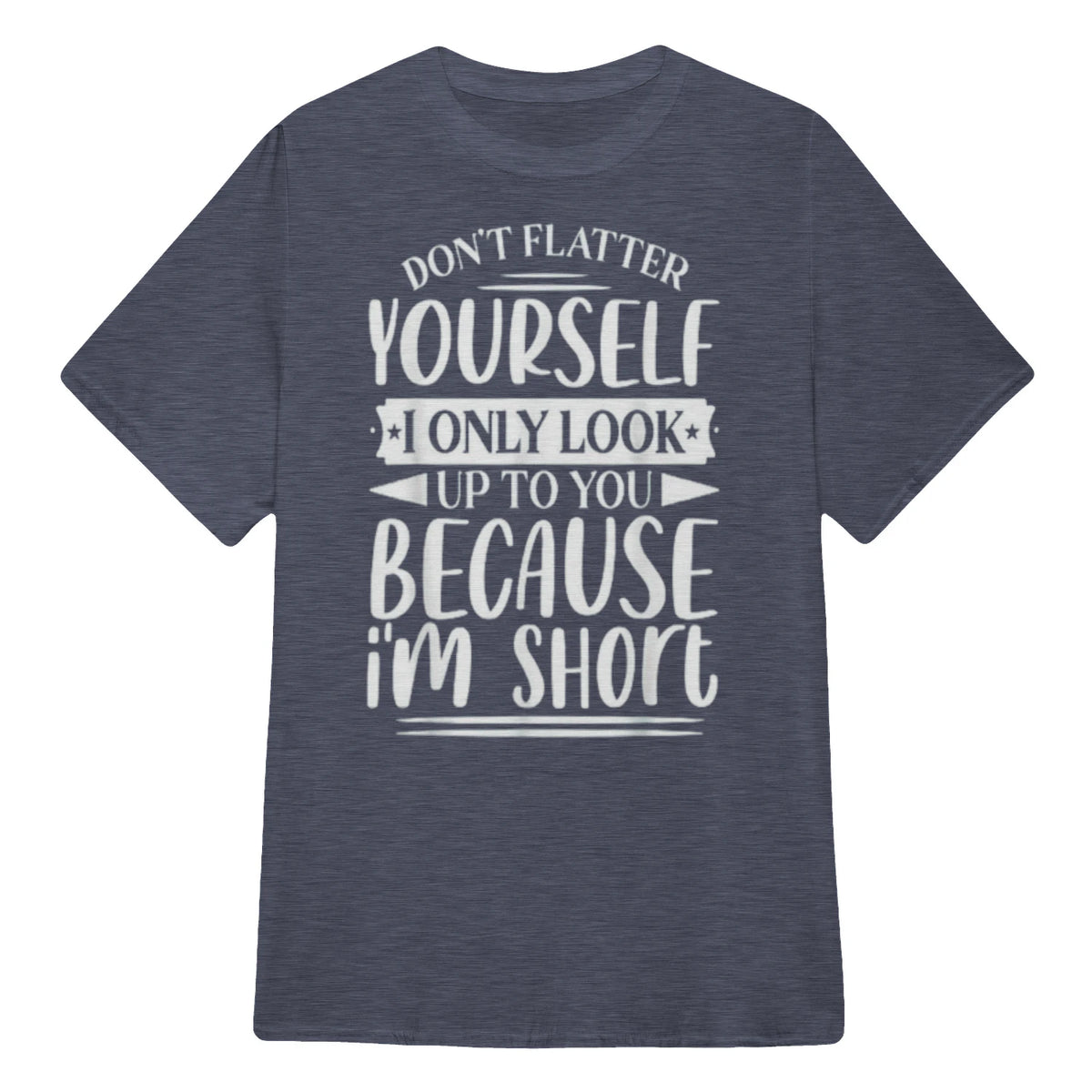 Don't Flatter Yourself Only Look Up To You Because I'm Short - Heather Navy