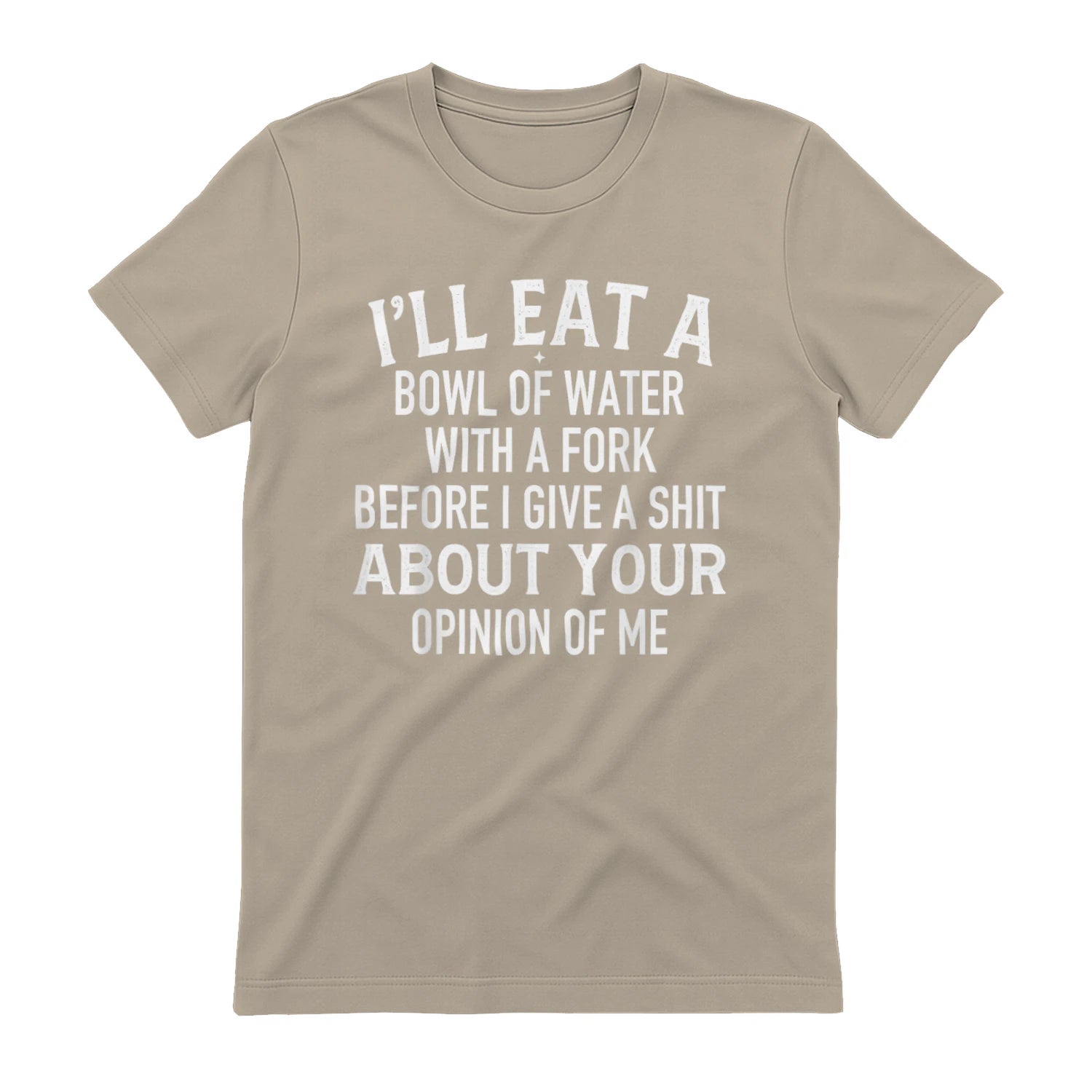 I'LL EAT A BOWL OF WATER WITH A FORK BEFORE I GIVE A SHIT ABOUT YOUR OPINION OF ME - Sand