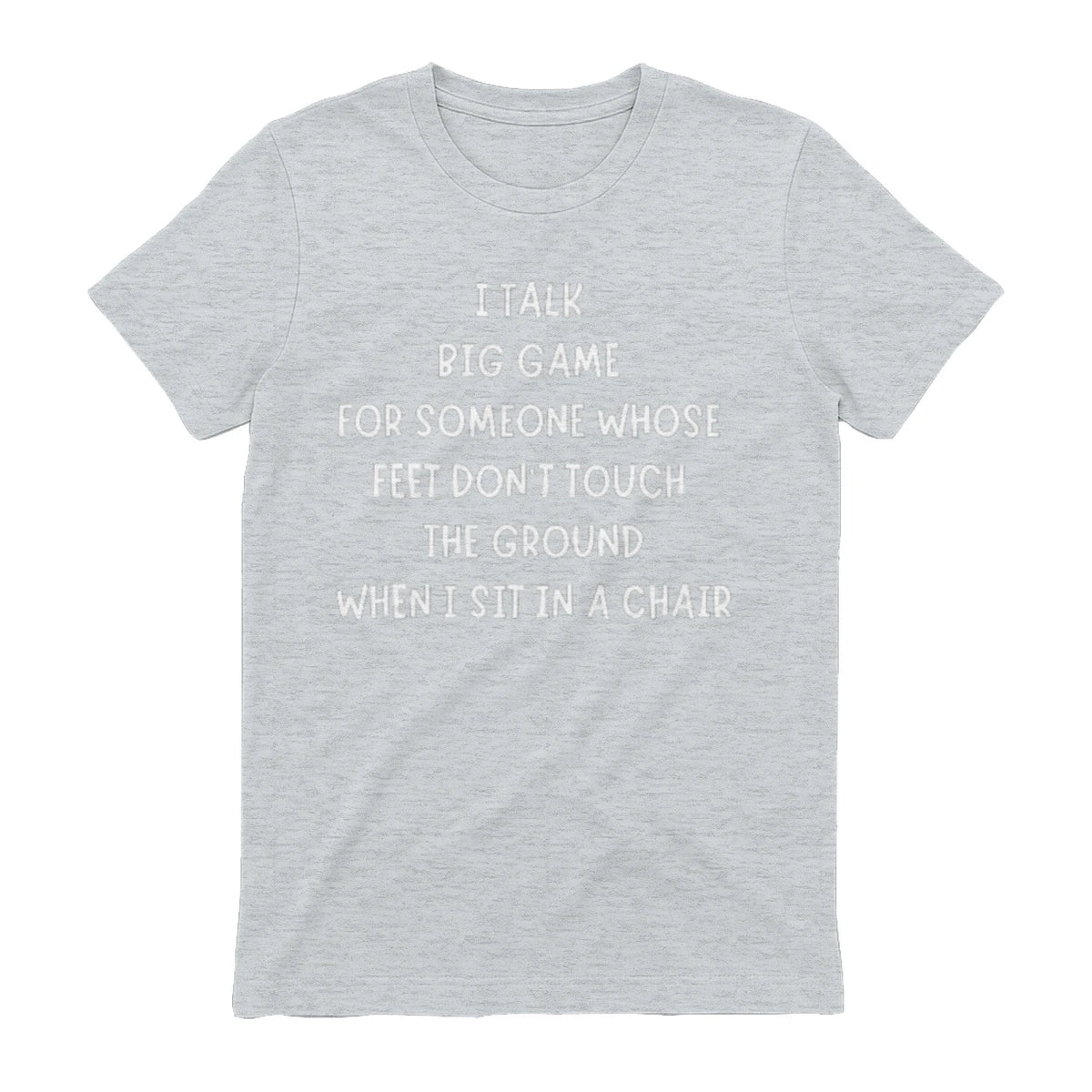 I TALK BIG GAME FOR SOMEONE WHOSE FEET DON'T TOUCH THE GROUND WHEN I SIT IN A CHAIR - Sport Grey