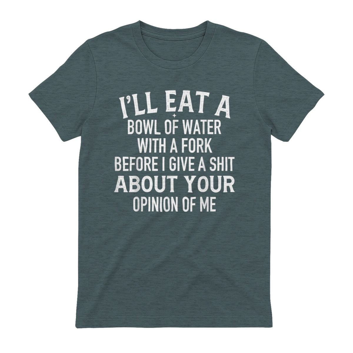 I'LL EAT A BOWL OF WATER WITH A FORK BEFORE I GIVE A SHIT ABOUT YOUR OPINION OF ME - Dark Heather