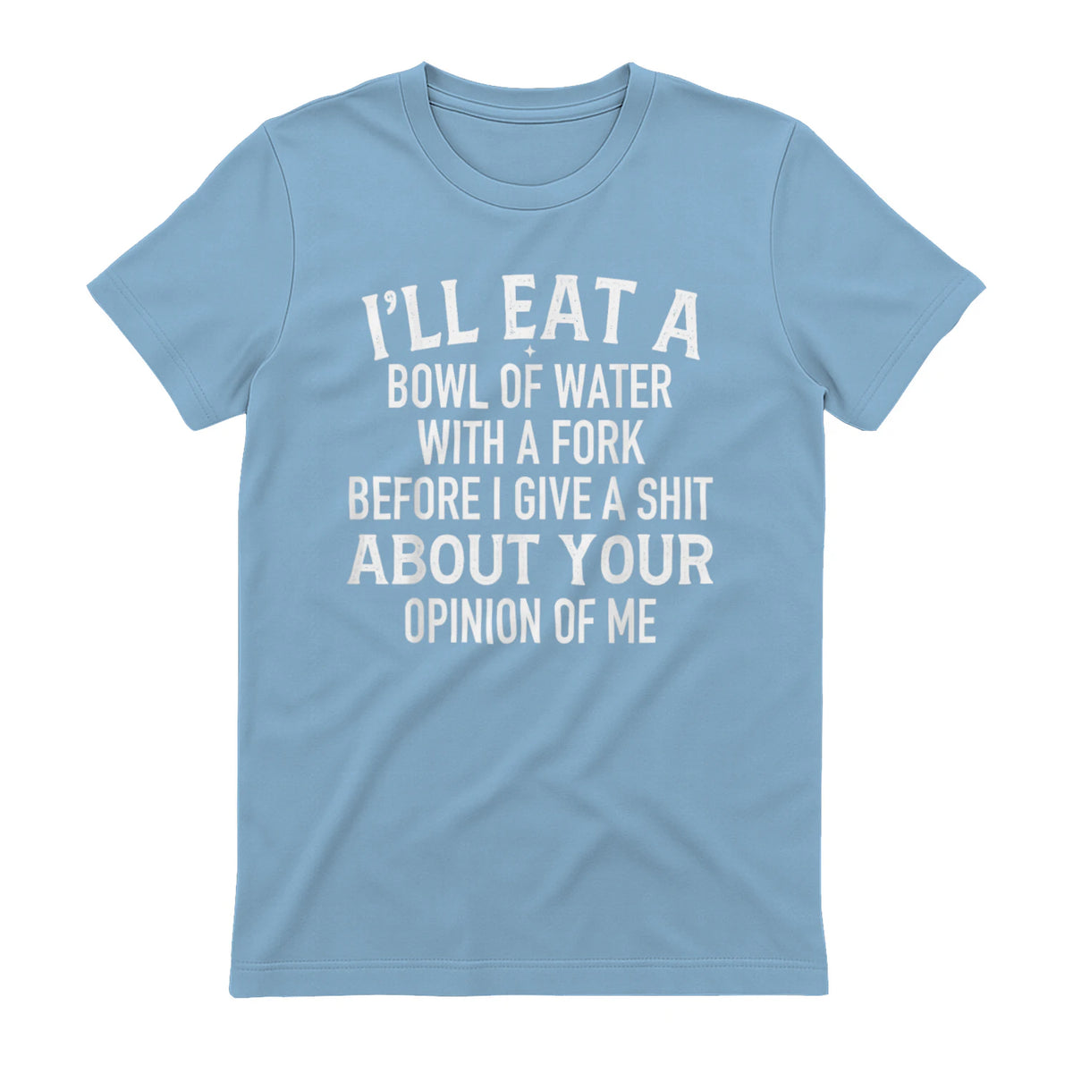 I'LL EAT A BOWL OF WATER WITH A FORK BEFORE I GIVE A SHIT ABOUT YOUR OPINION OF ME - Light Blue