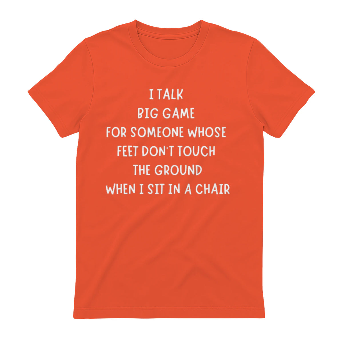 I TALK BIG GAME FOR SOMEONE WHOSE FEET DON'T TOUCH THE GROUND WHEN I SIT IN A CHAIR - Orange