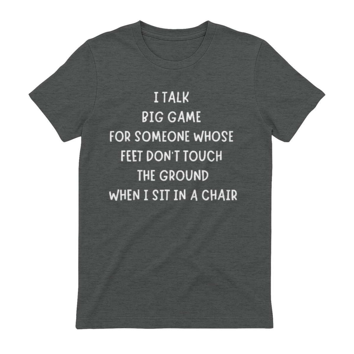 I TALK BIG GAME FOR SOMEONE WHOSE FEET DON'T TOUCH THE GROUND WHEN I SIT IN A CHAIR - Graphite Heather
