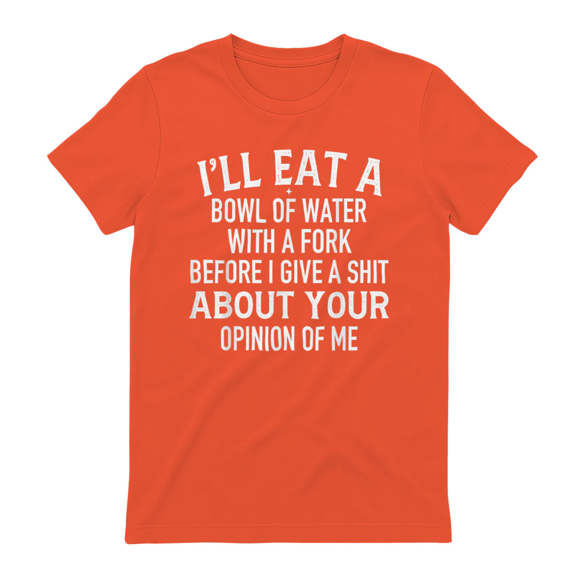 I'LL EAT A BOWL OF WATER WITH A FORK BEFORE I GIVE A SHIT ABOUT YOUR OPINION OF ME - Orange