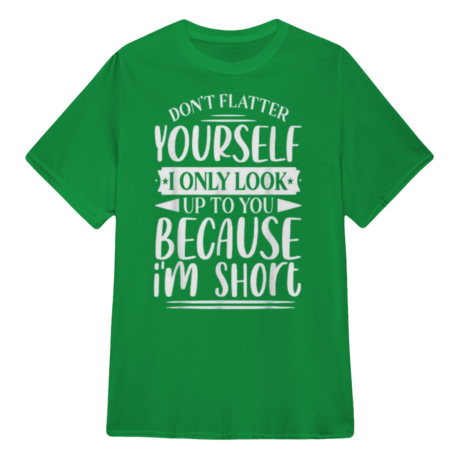 Don't Flatter Yourself Only Look Up To You Because I'm Short - Irish Green