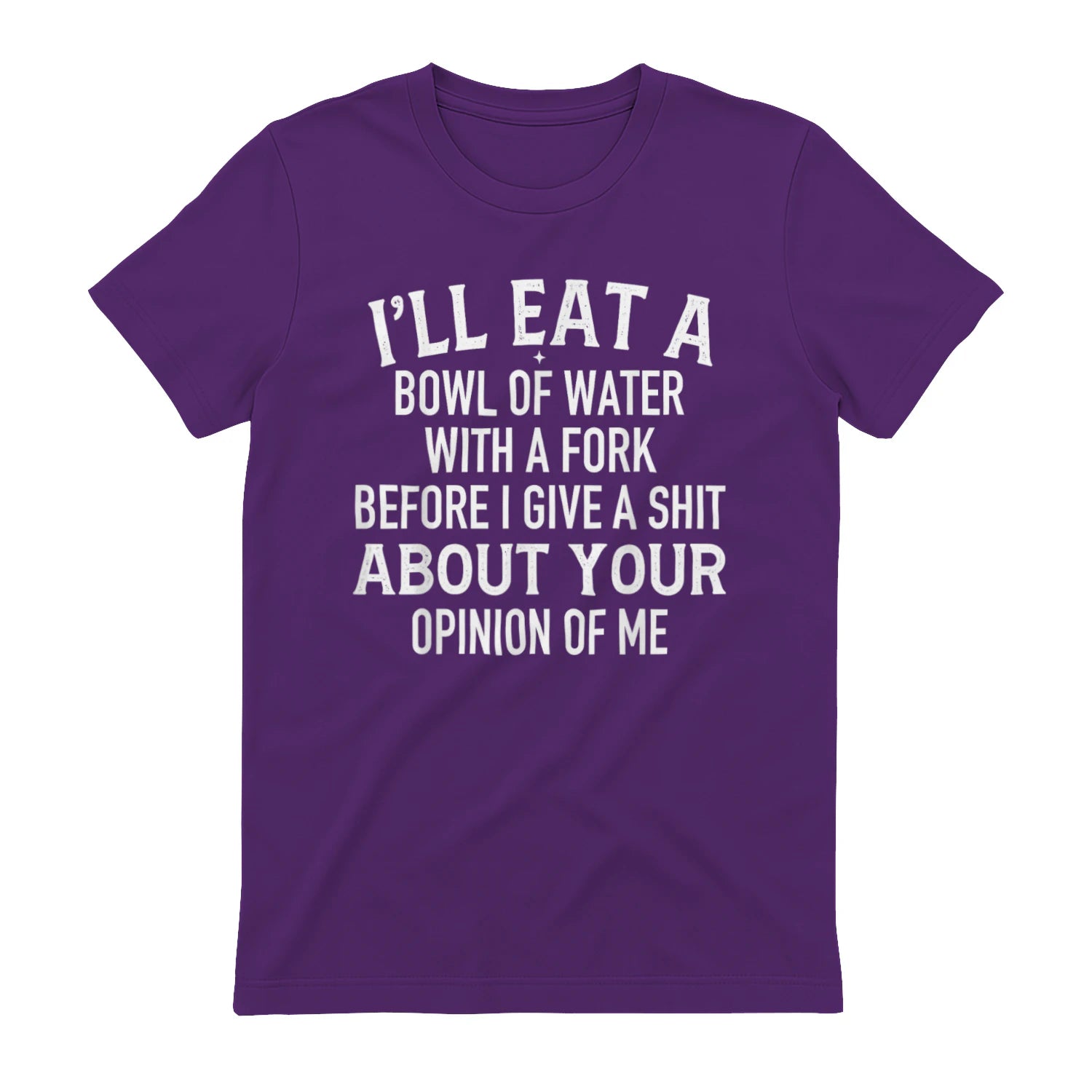 I'LL EAT A BOWL OF WATER WITH A FORK BEFORE I GIVE A SHIT ABOUT YOUR OPINION OF ME - Purple