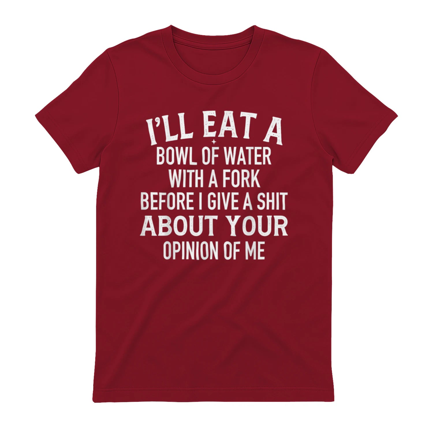 I'LL EAT A BOWL OF WATER WITH A FORK BEFORE I GIVE A SHIT ABOUT YOUR OPINION OF ME - Antique Cherry Red