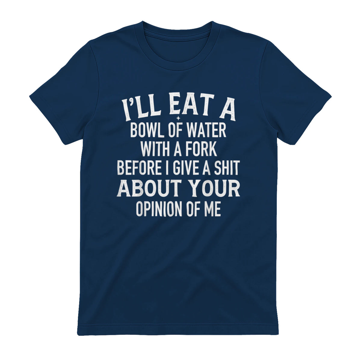 I'LL EAT A BOWL OF WATER WITH A FORK BEFORE I GIVE A SHIT ABOUT YOUR OPINION OF ME - Navy