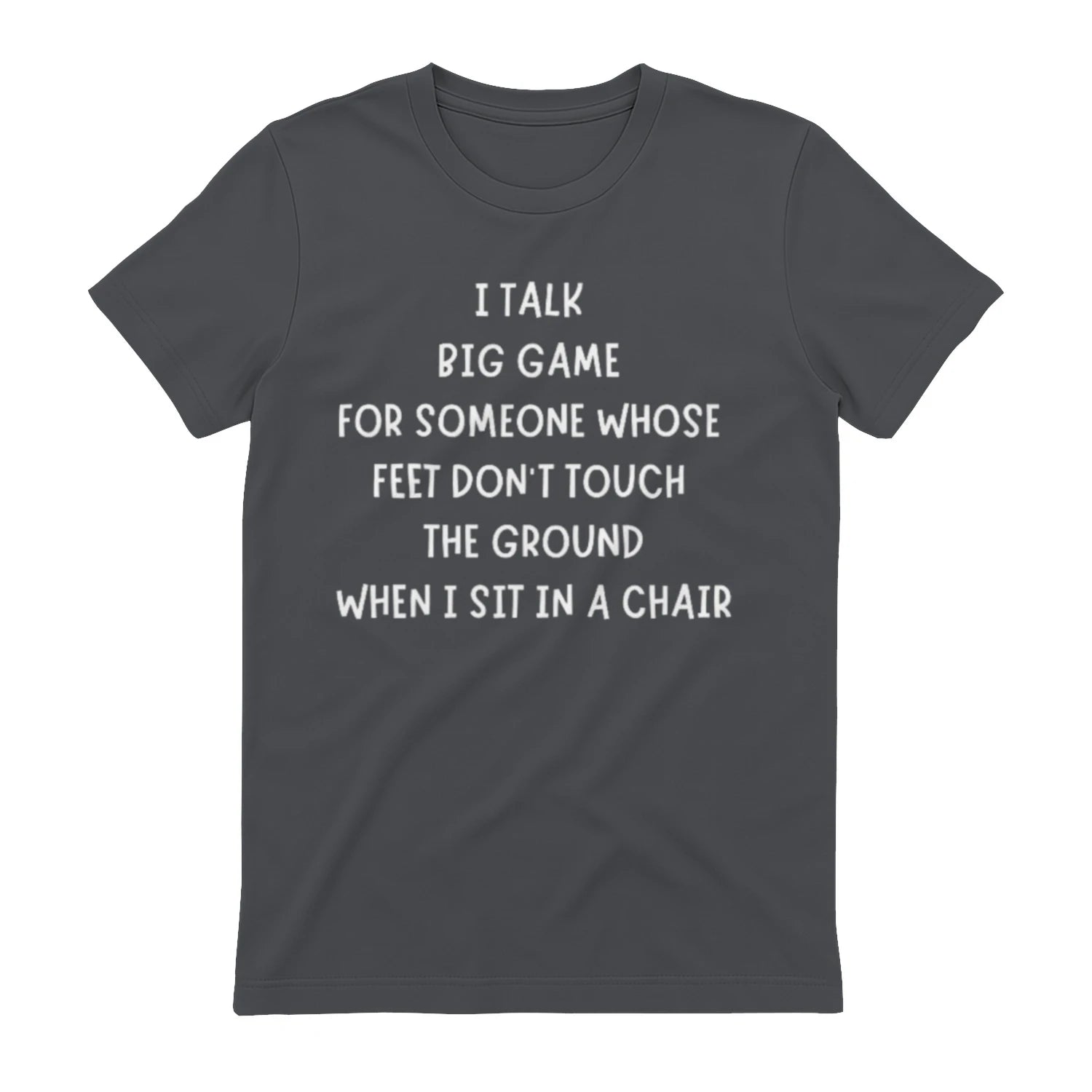 I TALK BIG GAME FOR SOMEONE WHOSE FEET DON'T TOUCH THE GROUND WHEN I SIT IN A CHAIR - Charcoal