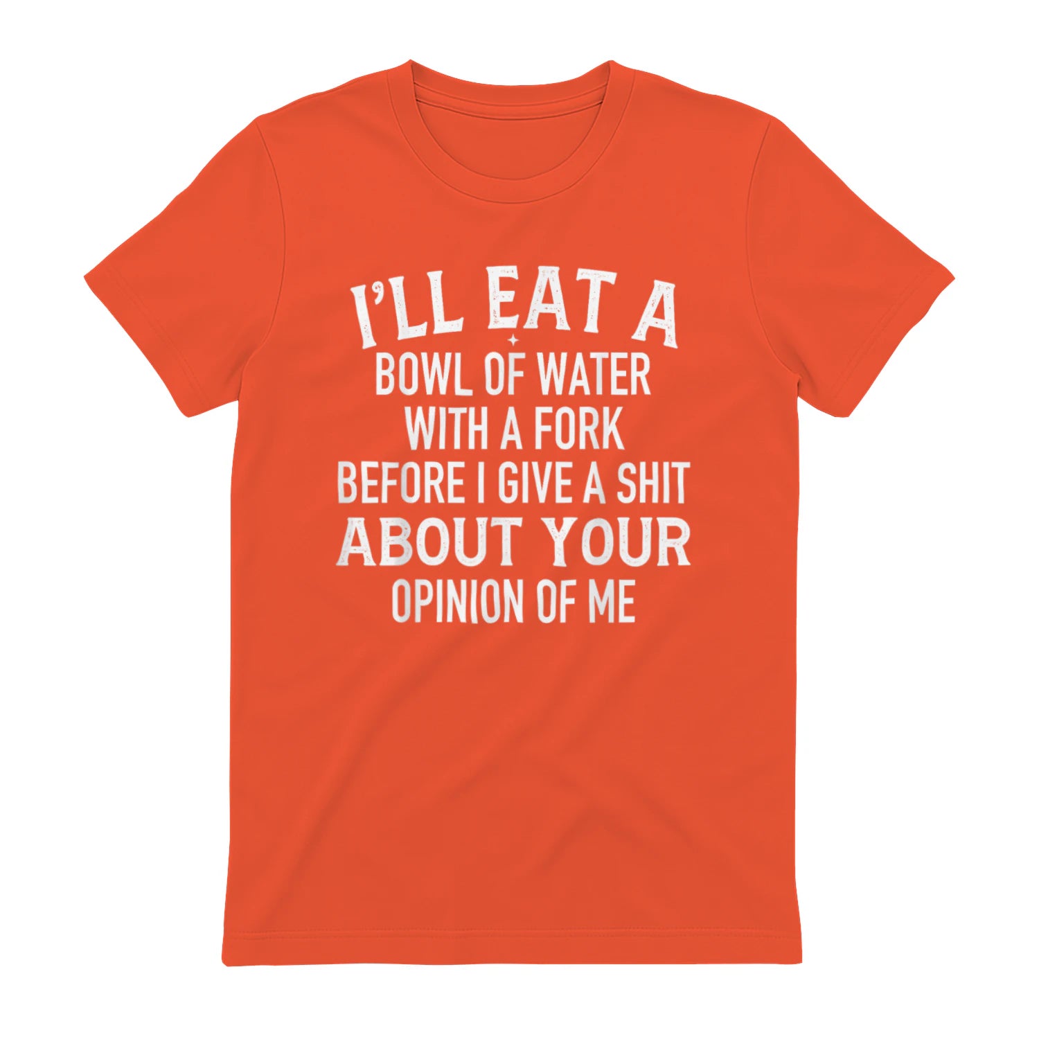 I'LL EAT A BOWL OF WATER WITH A FORK BEFORE I GIVE A SHIT ABOUT YOUR OPINION OF ME - Orange