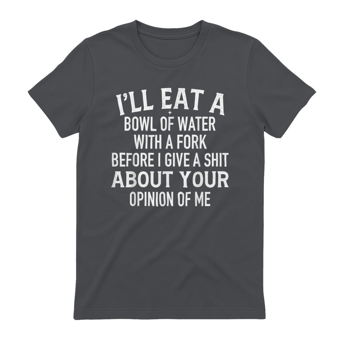 I'LL EAT A BOWL OF WATER WITH A FORK BEFORE I GIVE A SHIT ABOUT YOUR OPINION OF ME - Charcoal