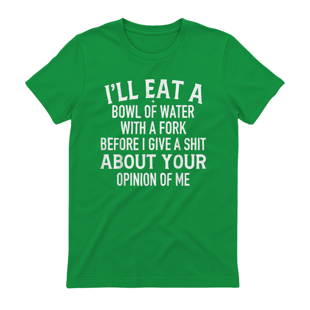 I'LL EAT A BOWL OF WATER WITH A FORK BEFORE I GIVE A SHIT ABOUT YOUR OPINION OF ME - Irish Green