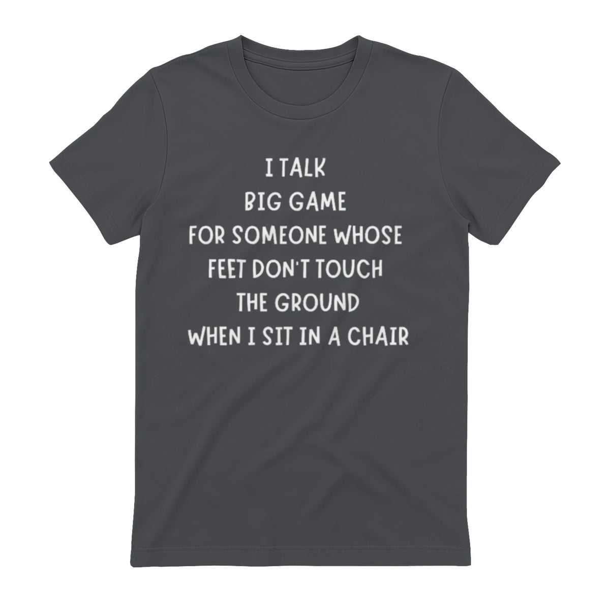I TALK BIG GAME FOR SOMEONE WHOSE FEET DON'T TOUCH THE GROUND WHEN I SIT IN A CHAIR - Charcoal