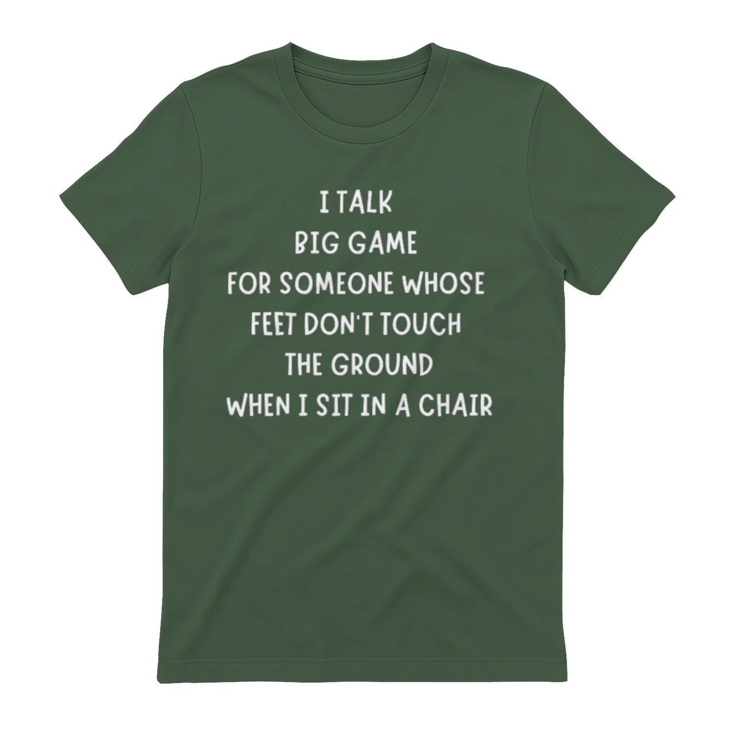 I TALK BIG GAME FOR SOMEONE WHOSE FEET DON'T TOUCH THE GROUND WHEN I SIT IN A CHAIR - Military Green