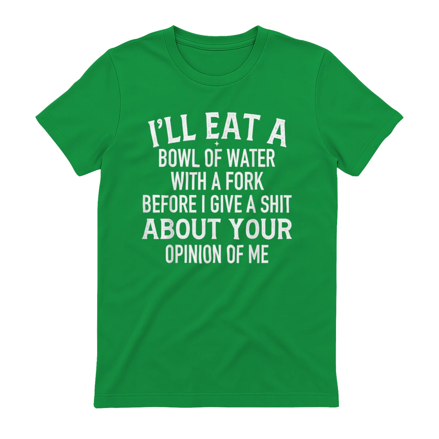 I'LL EAT A BOWL OF WATER WITH A FORK BEFORE I GIVE A SHIT ABOUT YOUR OPINION OF ME - Irish Green