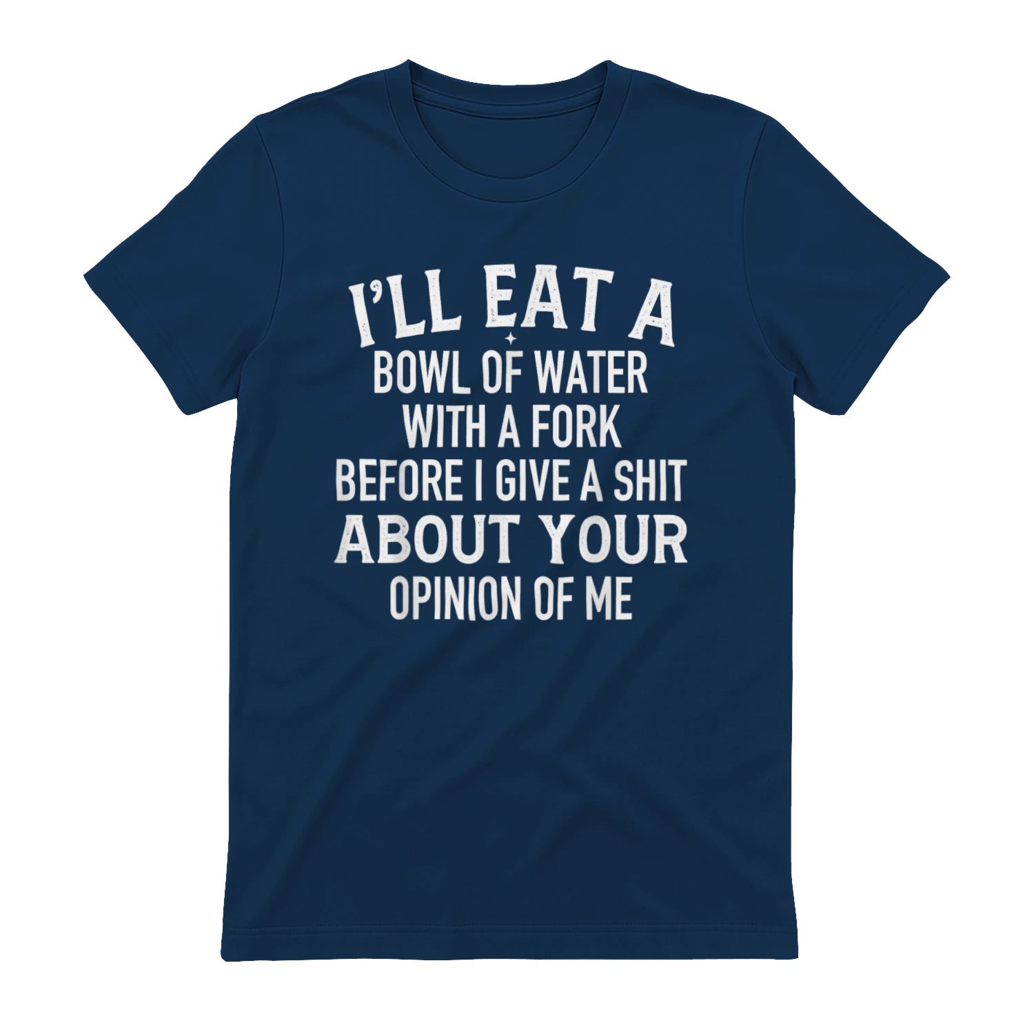 I'LL EAT A BOWL OF WATER WITH A FORK BEFORE I GIVE A SHIT ABOUT YOUR OPINION OF ME - Navy