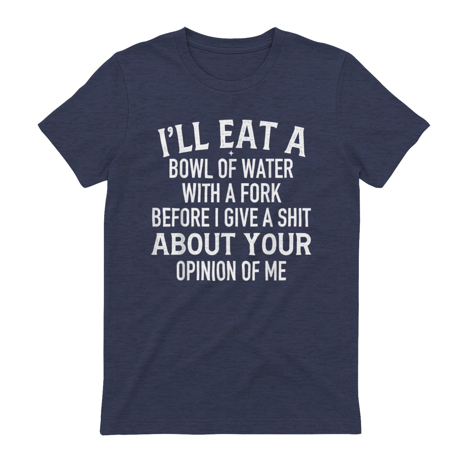 I'LL EAT A BOWL OF WATER WITH A FORK BEFORE I GIVE A SHIT ABOUT YOUR OPINION OF ME - Heather Navy