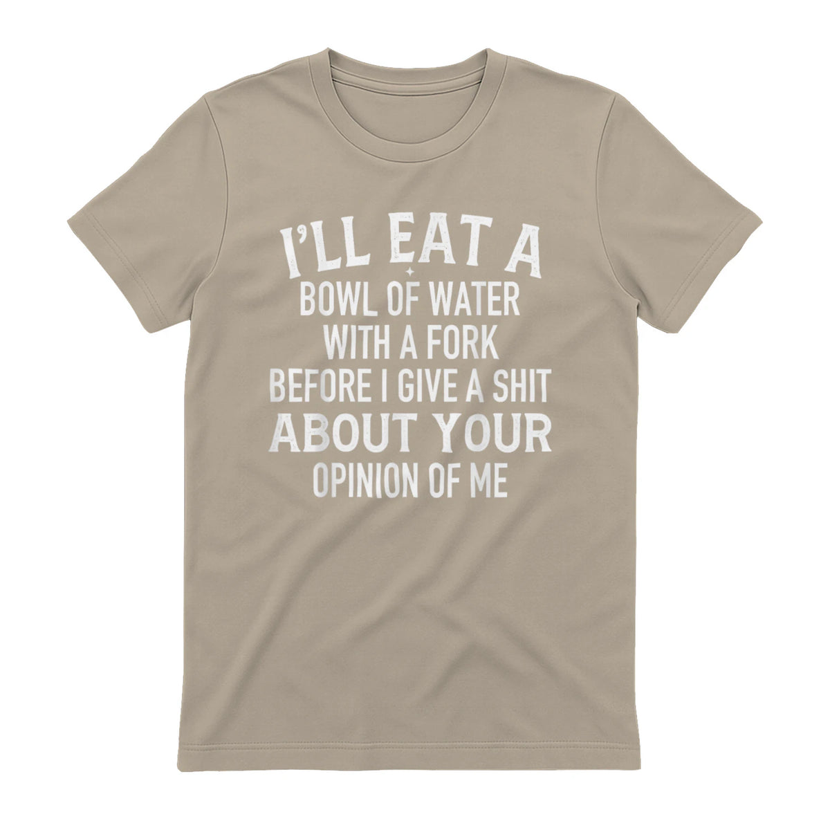 I'LL EAT A BOWL OF WATER WITH A FORK BEFORE I GIVE A SHIT ABOUT YOUR OPINION OF ME - Sand