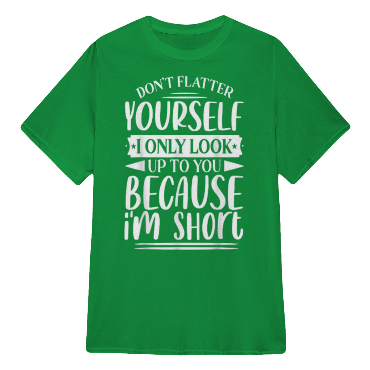 Don't Flatter Yourself Only Look Up To You Because I'm Short - Irish Green