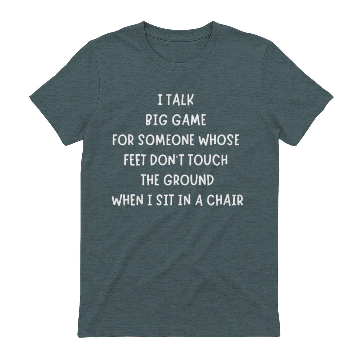 I TALK BIG GAME FOR SOMEONE WHOSE FEET DON'T TOUCH THE GROUND WHEN I SIT IN A CHAIR - Dark Heather