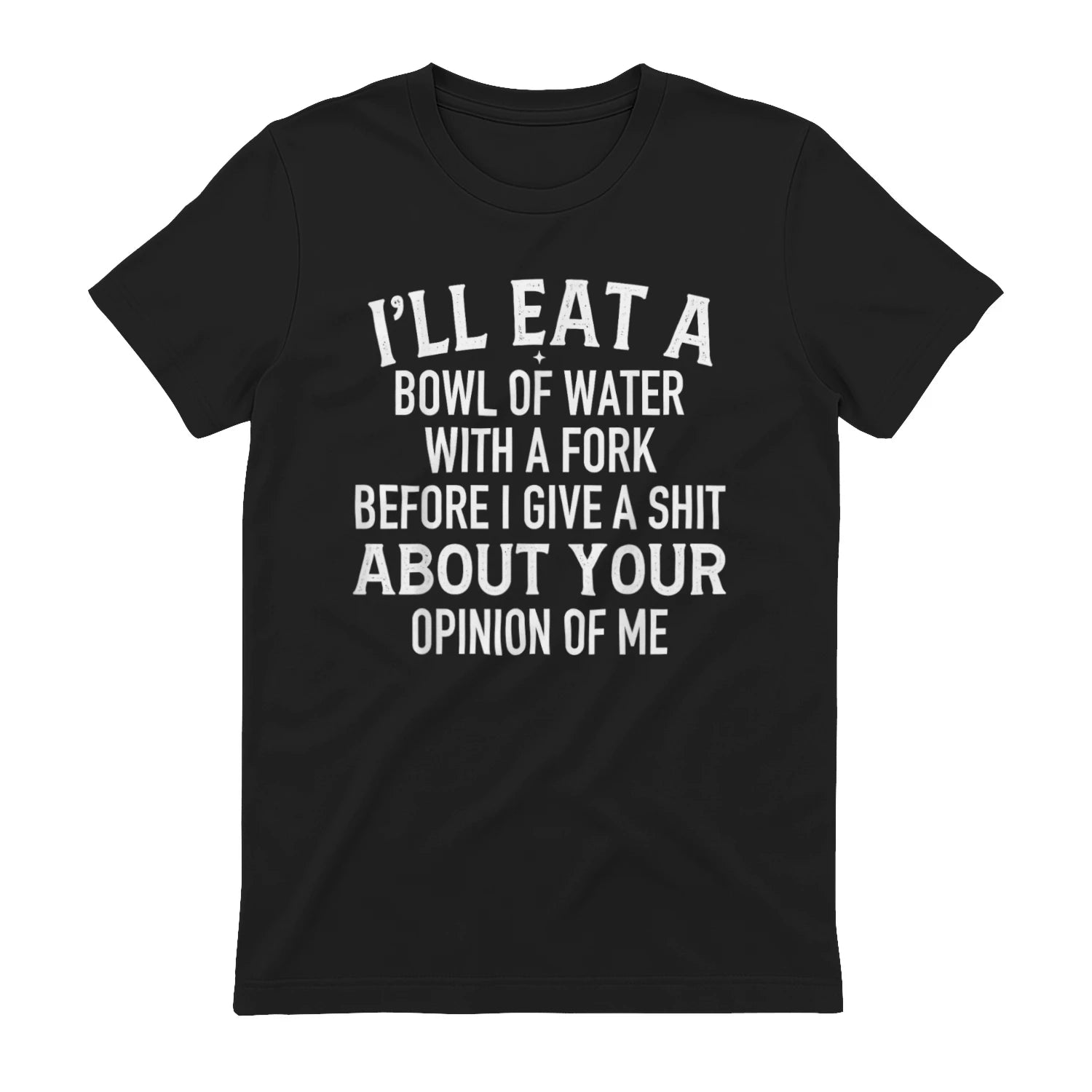 I'LL EAT A BOWL OF WATER WITH A FORK BEFORE I GIVE A SHIT ABOUT YOUR OPINION OF ME - Black