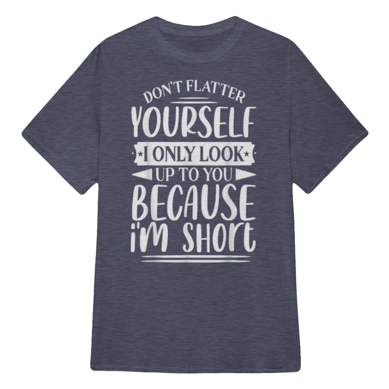 Don't Flatter Yourself Only Look Up To You Because I'm Short - Heather Navy